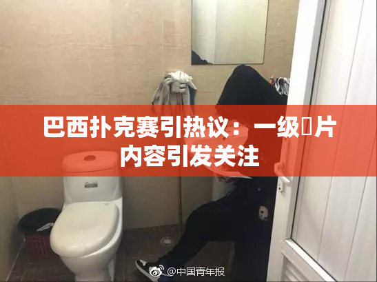巴西扑克赛引热议：一级婬片内容引发关注