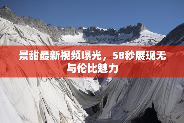景甜最新视频曝光，58秒展现无与伦比魅力