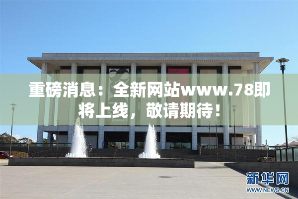 重磅消息：全新网站www.78即将上线，敬请期待！