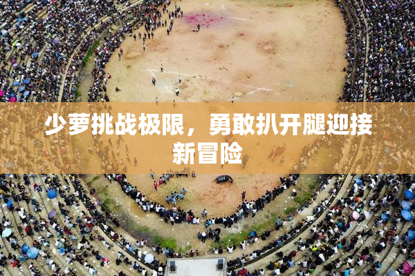 少萝挑战极限，勇敢扒开腿迎接新冒险