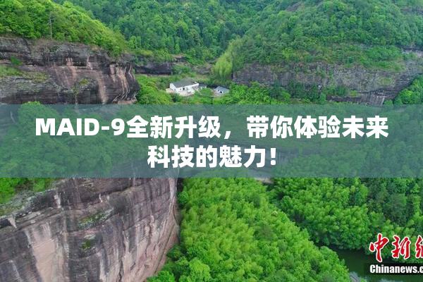 MAID-9全新升级，带你体验未来科技的魅力！