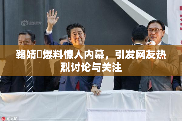 鞠婧祎爆料惊人内幕，引发网友热烈讨论与关注