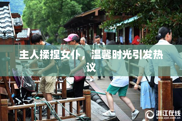主人揉捏女仆，温馨时光引发热议