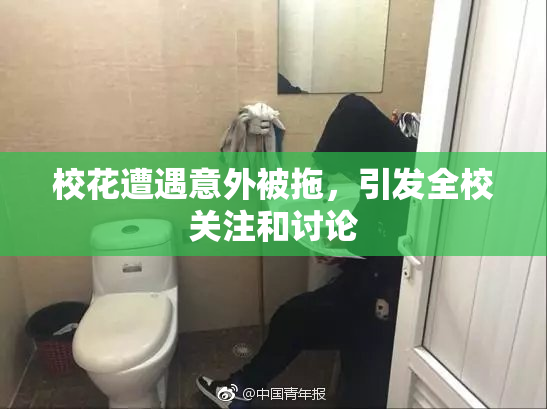 校花遭遇意外被拖，引发全校关注和讨论