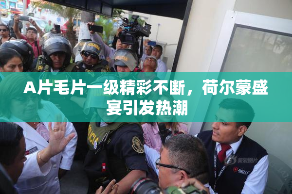 A片毛片一级精彩不断，荷尔蒙盛宴引发热潮