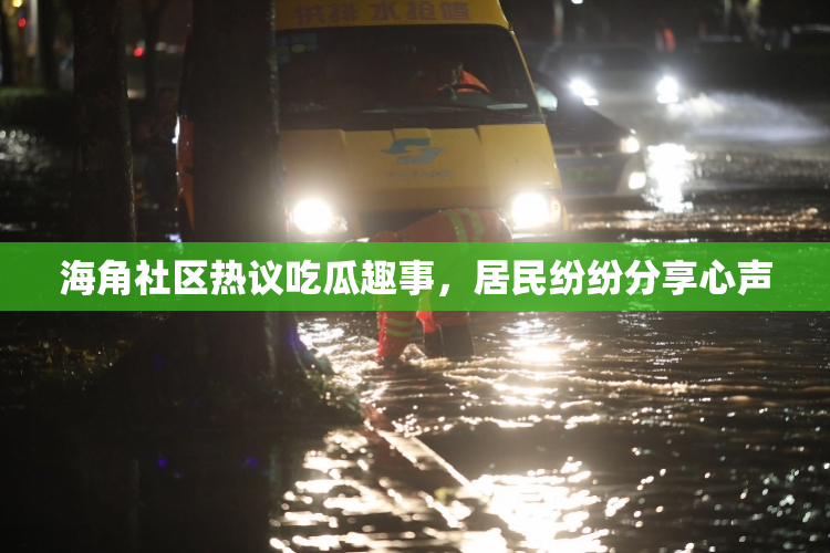 海角社区热议吃瓜趣事，居民纷纷分享心声