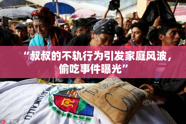 “叔叔的不轨行为引发家庭风波，偷吃事件曝光”
