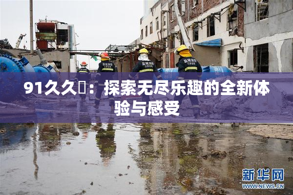 91久久擼：探索无尽乐趣的全新体验与感受