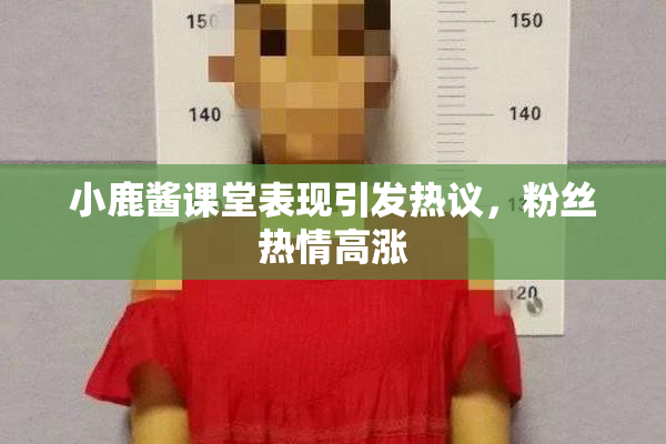 小鹿酱课堂表现引发热议，粉丝热情高涨