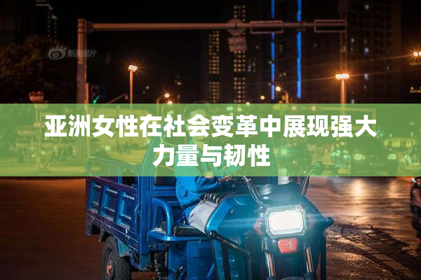亚洲女性在社会变革中展现强大力量与韧性