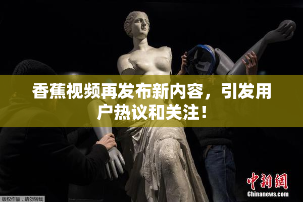 香蕉视频再发布新内容，引发用户热议和关注！