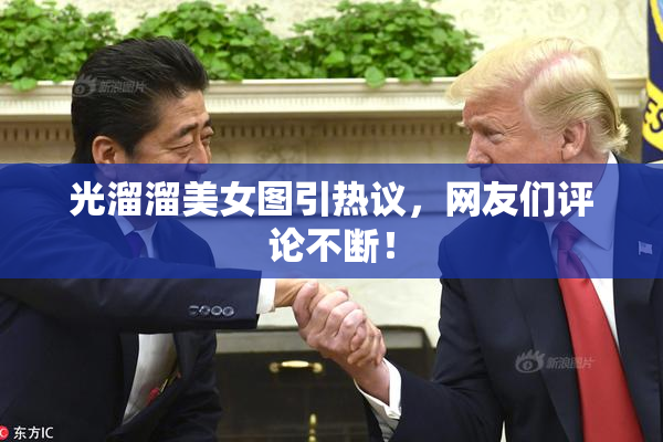 光溜溜美女图引热议，网友们评论不断！