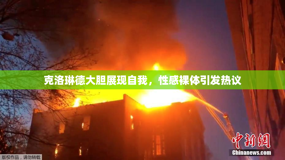 克洛琳德大胆展现自我，性感裸体引发热议
