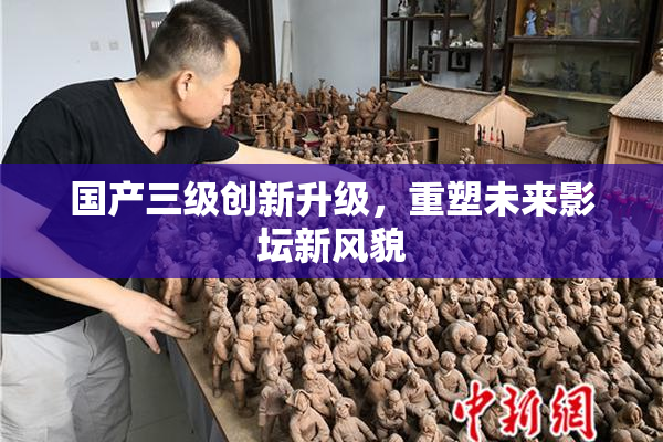国产三级创新升级，重塑未来影坛新风貌