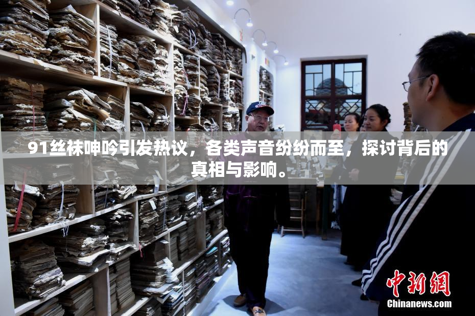 91丝袜呻吟引发热议，各类声音纷纷而至，探讨背后的真相与影响。