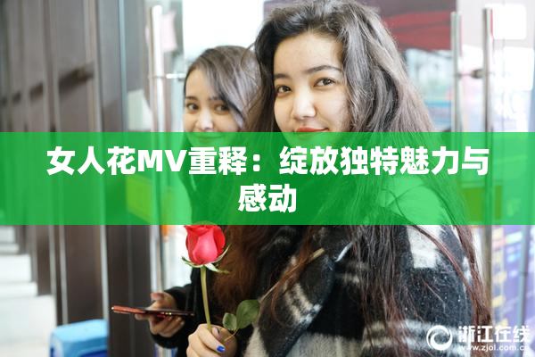 女人花MV重释：绽放独特魅力与感动
