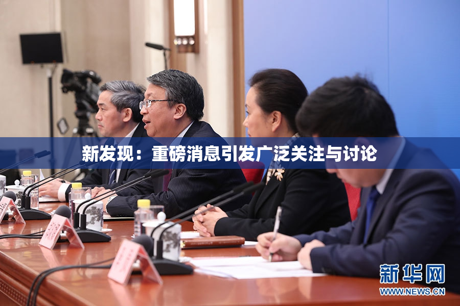 新发现：重磅消息引发广泛关注与讨论
