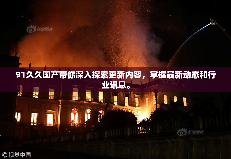 91久久国产带你深入探索更新内容，掌握最新动态和行业讯息。