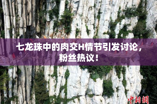 七龙珠中的肉交H情节引发讨论，粉丝热议！