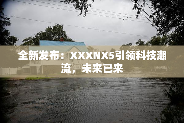 全新发布：XXXNX5引领科技潮流，未来已来