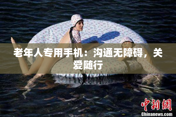 老年人专用手机：沟通无障碍，关爱随行