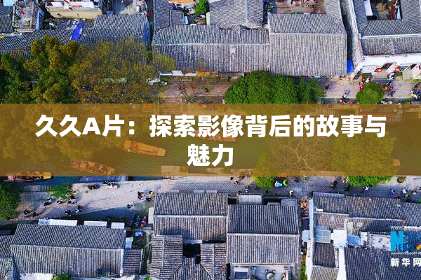 久久A片：探索影像背后的故事与魅力