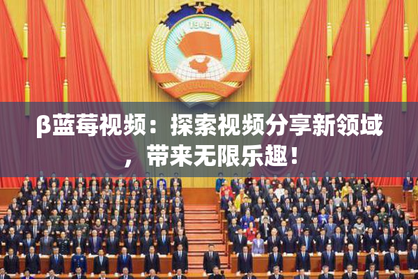 β蓝莓视频：探索视频分享新领域，带来无限乐趣！