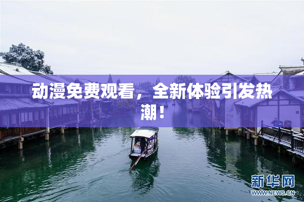 动漫免费观看，全新体验引发热潮！