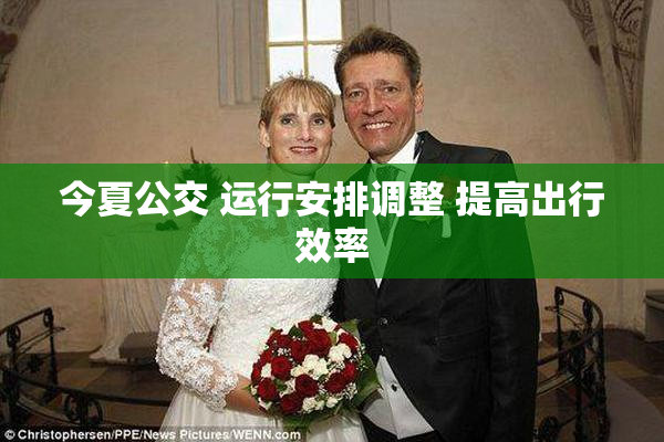 今夏公交 运行安排调整 提高出行效率