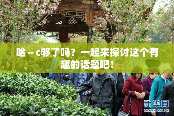哈～c够了吗？一起来探讨这个有趣的话题吧！