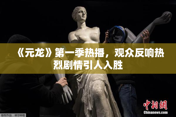 《元龙》第一季热播，观众反响热烈剧情引人入胜