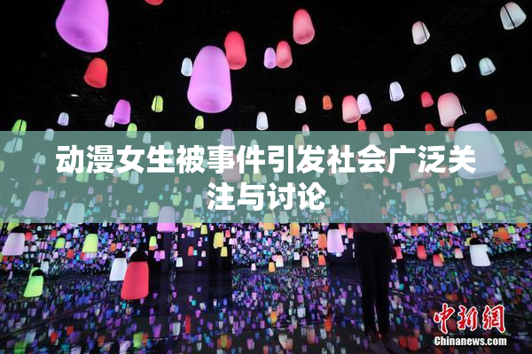 动漫女生被事件引发社会广泛关注与讨论