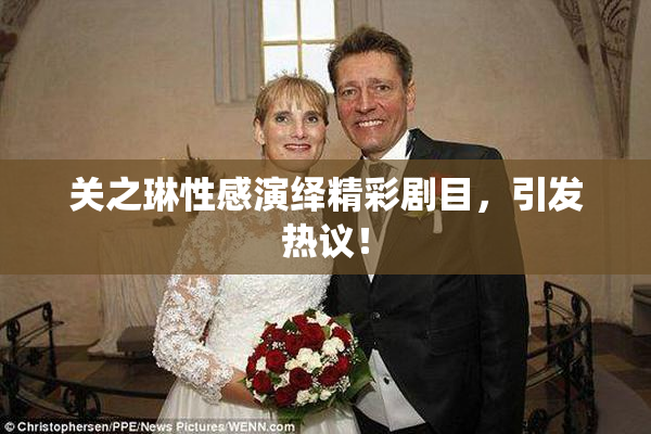 关之琳性感演绎精彩剧目，引发热议！