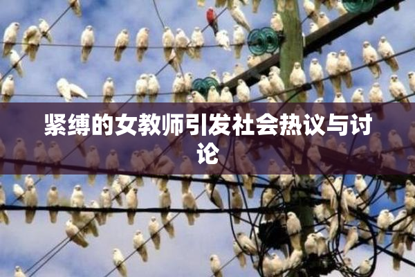 紧缚的女教师引发社会热议与讨论