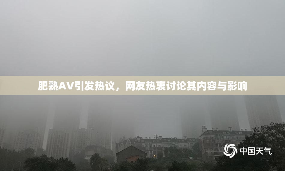 肥熟AV引发热议，网友热衷讨论其内容与影响