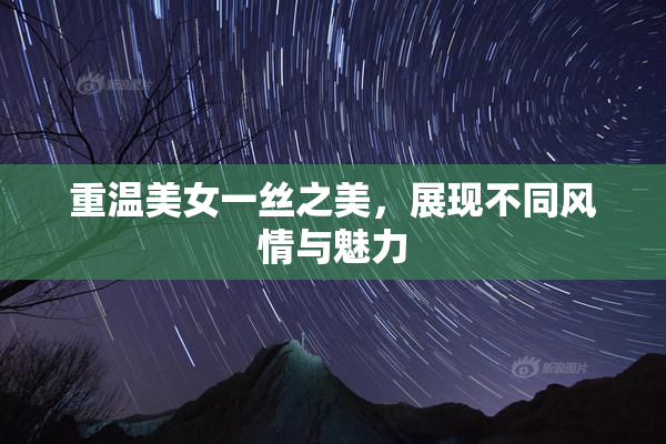 重温美女一丝之美，展现不同风情与魅力