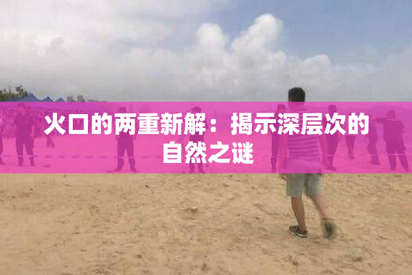 火口的两重新解：揭示深层次的自然之谜