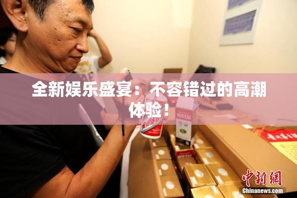 全新娱乐盛宴：不容错过的高潮体验！