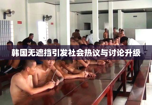 韩国无遮挡引发社会热议与讨论升级