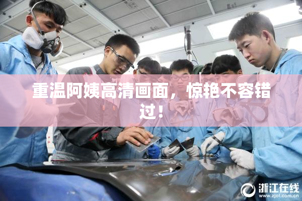 重温阿姨高清画面，惊艳不容错过！