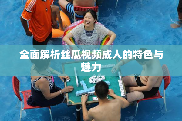 全面解析丝瓜视频成人的特色与魅力