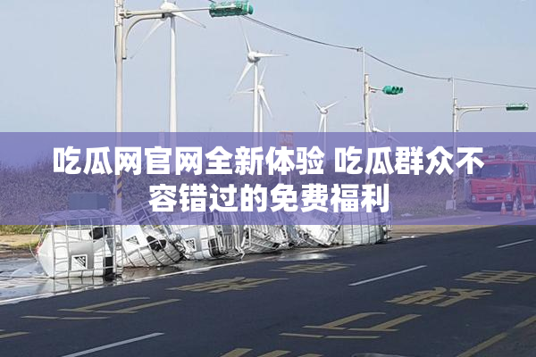 吃瓜网官网全新体验 吃瓜群众不容错过的免费福利