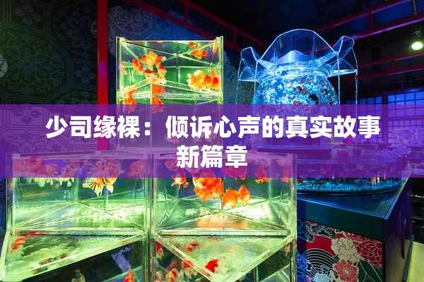 少司缘裸：倾诉心声的真实故事新篇章