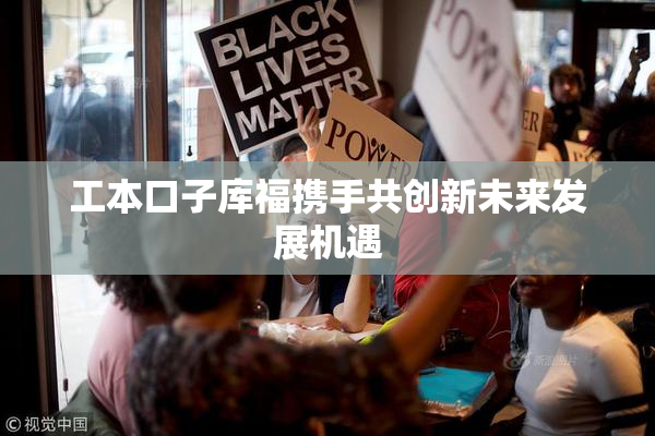 工本口子库福携手共创新未来发展机遇