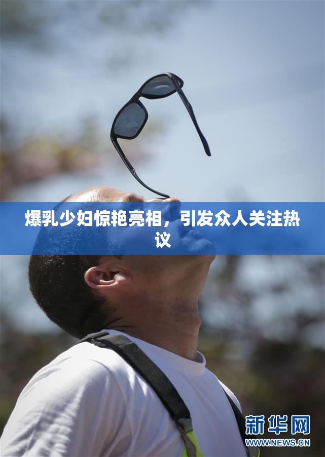 爆乳少妇惊艳亮相，引发众人关注热议