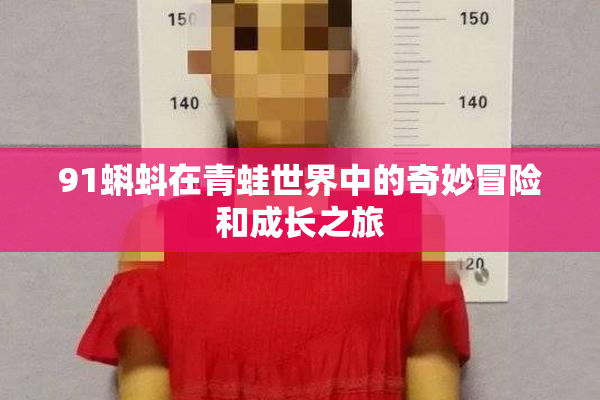 91蝌蚪在青蛙世界中的奇妙冒险和成长之旅