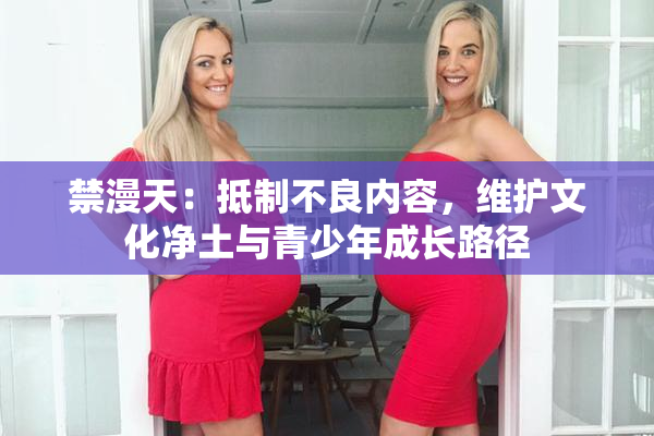 禁漫天：抵制不良内容，维护文化净土与青少年成长路径