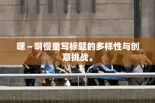 嗯～啊慢重写标题的多样性与创意挑战。