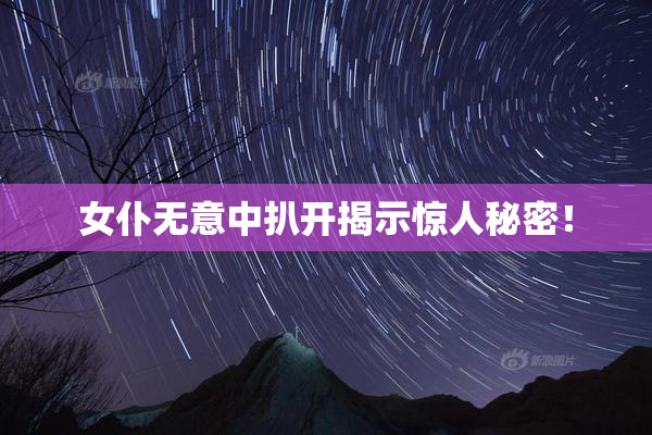 女仆无意中扒开揭示惊人秘密！