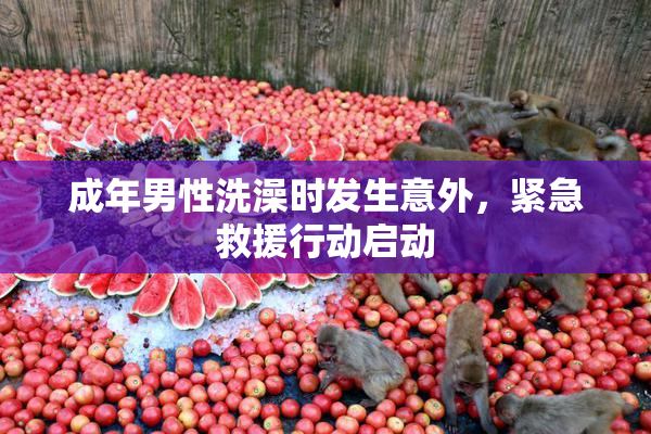 成年男性洗澡时发生意外，紧急救援行动启动